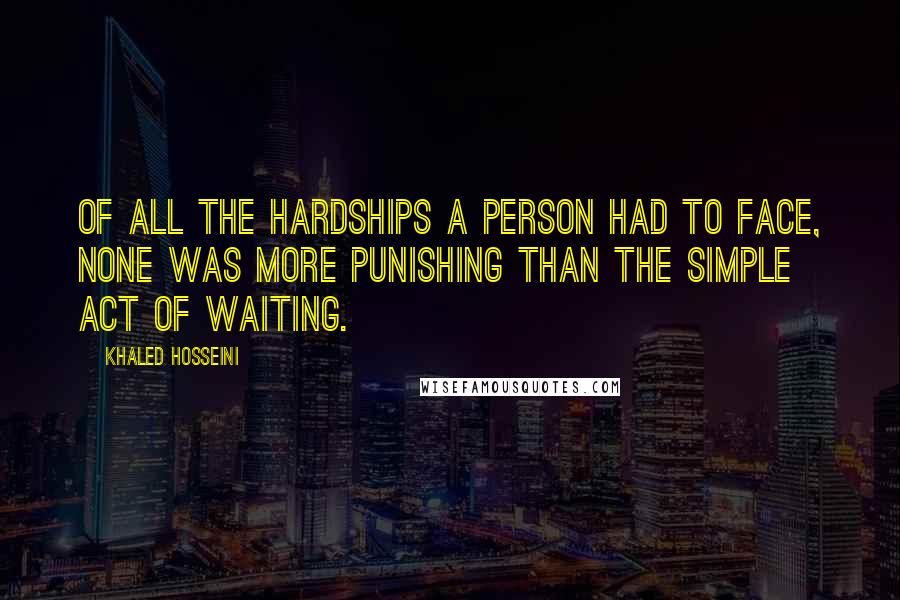 Khaled Hosseini Quotes: Of all the hardships a person had to face, none was more punishing than the simple act of waiting.