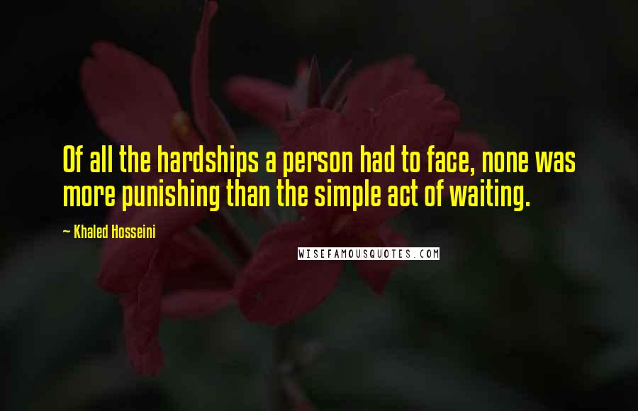 Khaled Hosseini Quotes: Of all the hardships a person had to face, none was more punishing than the simple act of waiting.