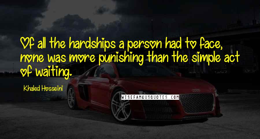 Khaled Hosseini Quotes: Of all the hardships a person had to face, none was more punishing than the simple act of waiting.