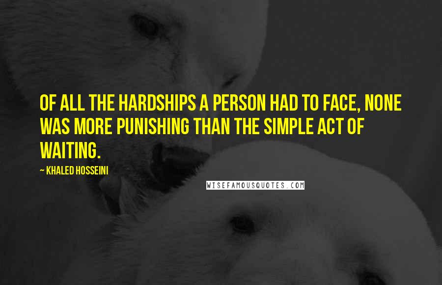 Khaled Hosseini Quotes: Of all the hardships a person had to face, none was more punishing than the simple act of waiting.