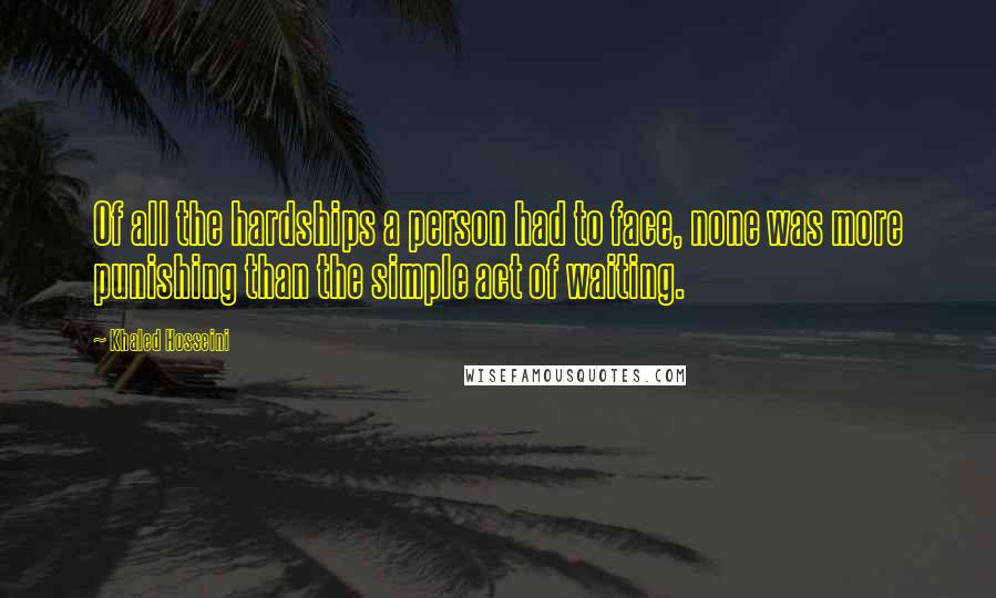Khaled Hosseini Quotes: Of all the hardships a person had to face, none was more punishing than the simple act of waiting.