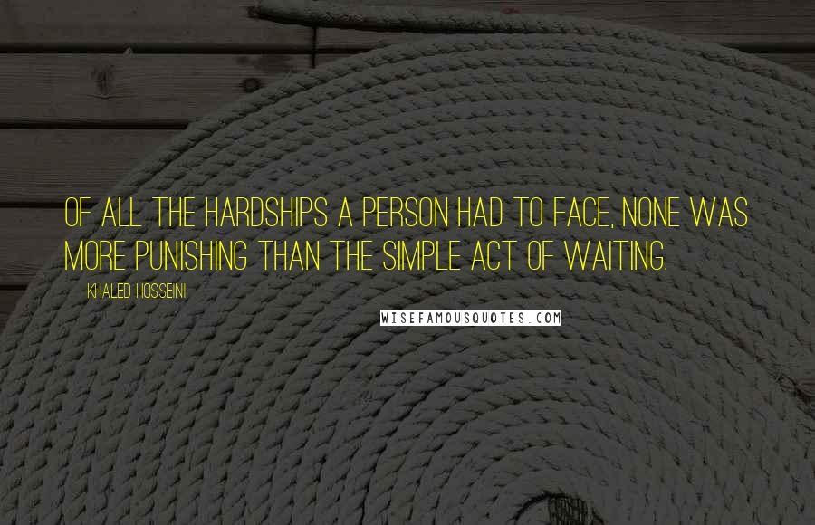 Khaled Hosseini Quotes: Of all the hardships a person had to face, none was more punishing than the simple act of waiting.
