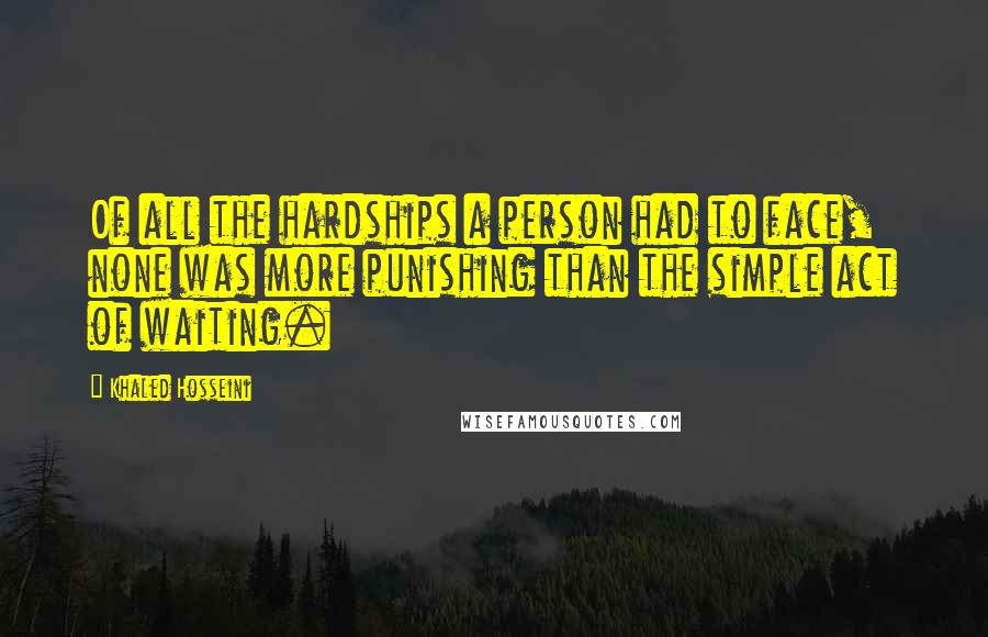 Khaled Hosseini Quotes: Of all the hardships a person had to face, none was more punishing than the simple act of waiting.