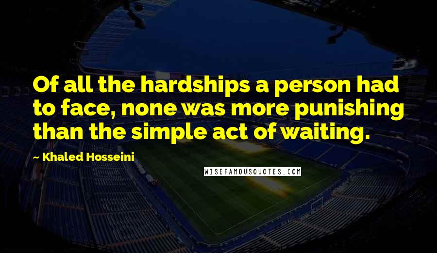 Khaled Hosseini Quotes: Of all the hardships a person had to face, none was more punishing than the simple act of waiting.