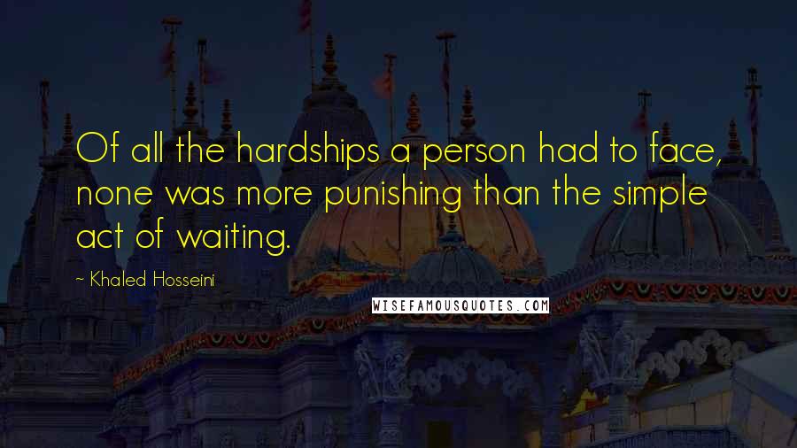 Khaled Hosseini Quotes: Of all the hardships a person had to face, none was more punishing than the simple act of waiting.