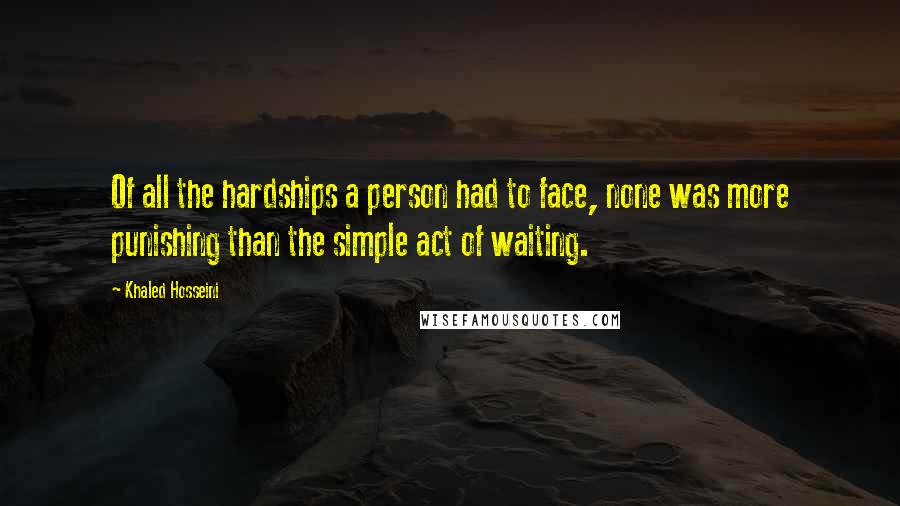 Khaled Hosseini Quotes: Of all the hardships a person had to face, none was more punishing than the simple act of waiting.
