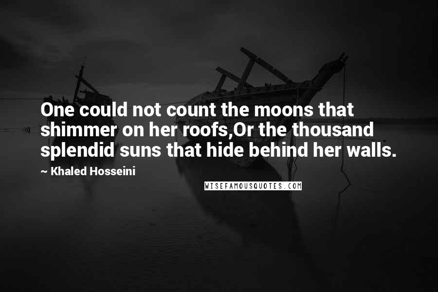 Khaled Hosseini Quotes: One could not count the moons that shimmer on her roofs,Or the thousand splendid suns that hide behind her walls.