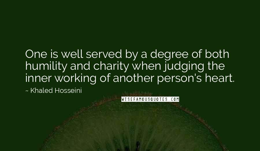 Khaled Hosseini Quotes: One is well served by a degree of both humility and charity when judging the inner working of another person's heart.