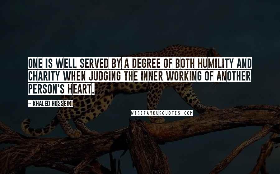 Khaled Hosseini Quotes: One is well served by a degree of both humility and charity when judging the inner working of another person's heart.