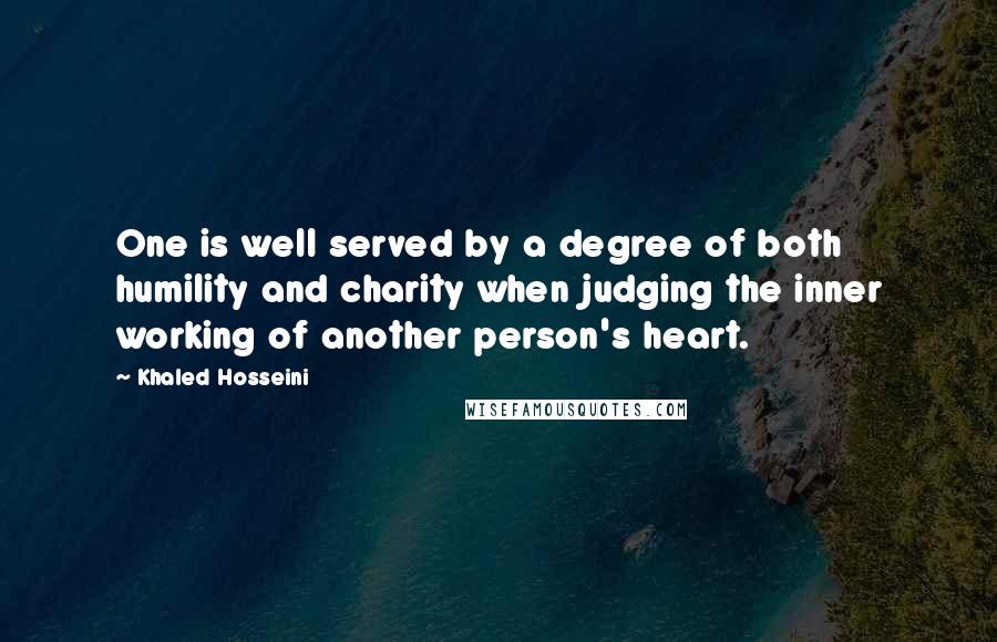 Khaled Hosseini Quotes: One is well served by a degree of both humility and charity when judging the inner working of another person's heart.