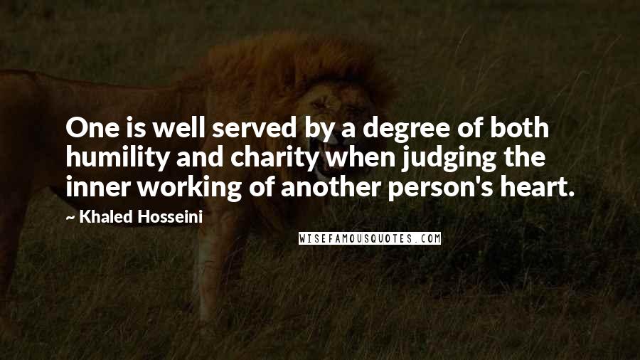 Khaled Hosseini Quotes: One is well served by a degree of both humility and charity when judging the inner working of another person's heart.