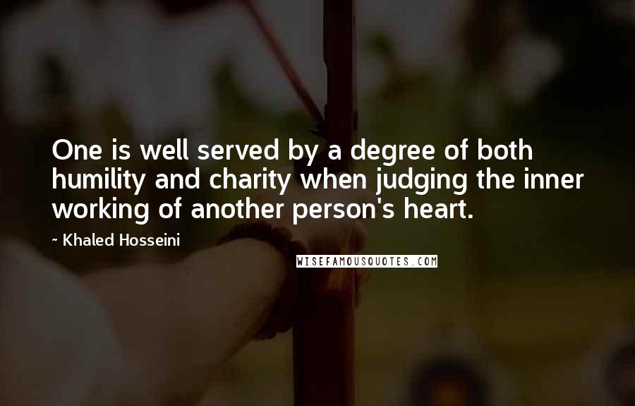 Khaled Hosseini Quotes: One is well served by a degree of both humility and charity when judging the inner working of another person's heart.