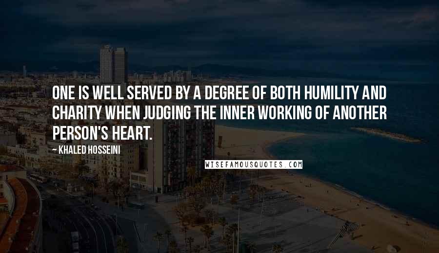 Khaled Hosseini Quotes: One is well served by a degree of both humility and charity when judging the inner working of another person's heart.