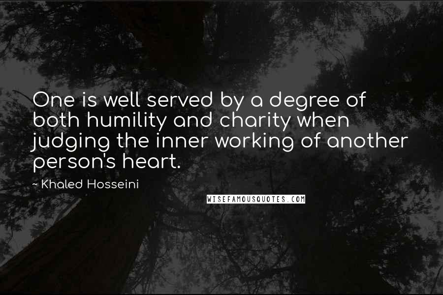 Khaled Hosseini Quotes: One is well served by a degree of both humility and charity when judging the inner working of another person's heart.