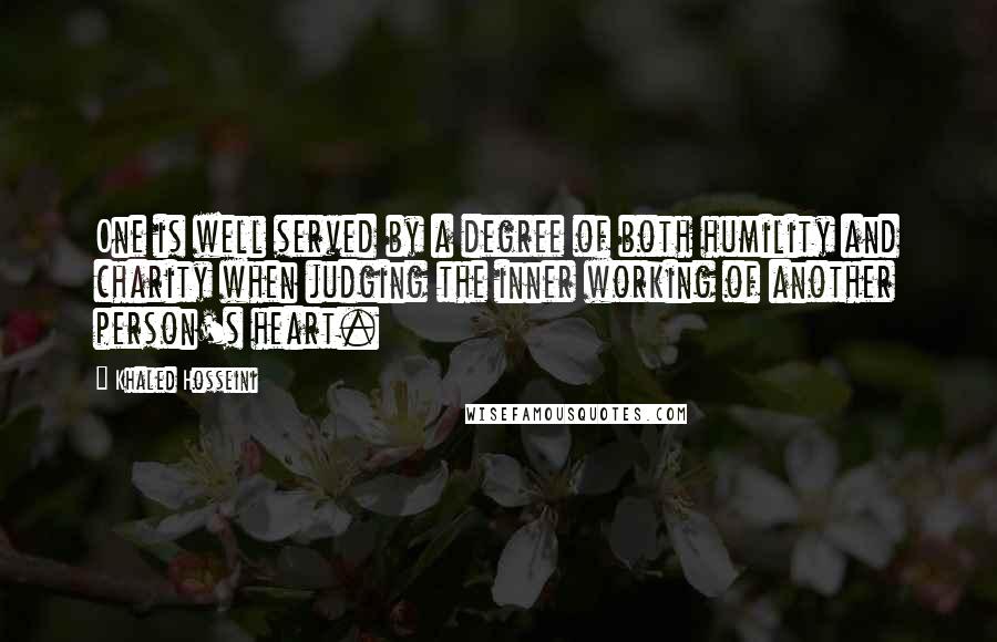 Khaled Hosseini Quotes: One is well served by a degree of both humility and charity when judging the inner working of another person's heart.