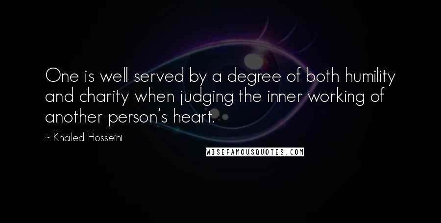 Khaled Hosseini Quotes: One is well served by a degree of both humility and charity when judging the inner working of another person's heart.