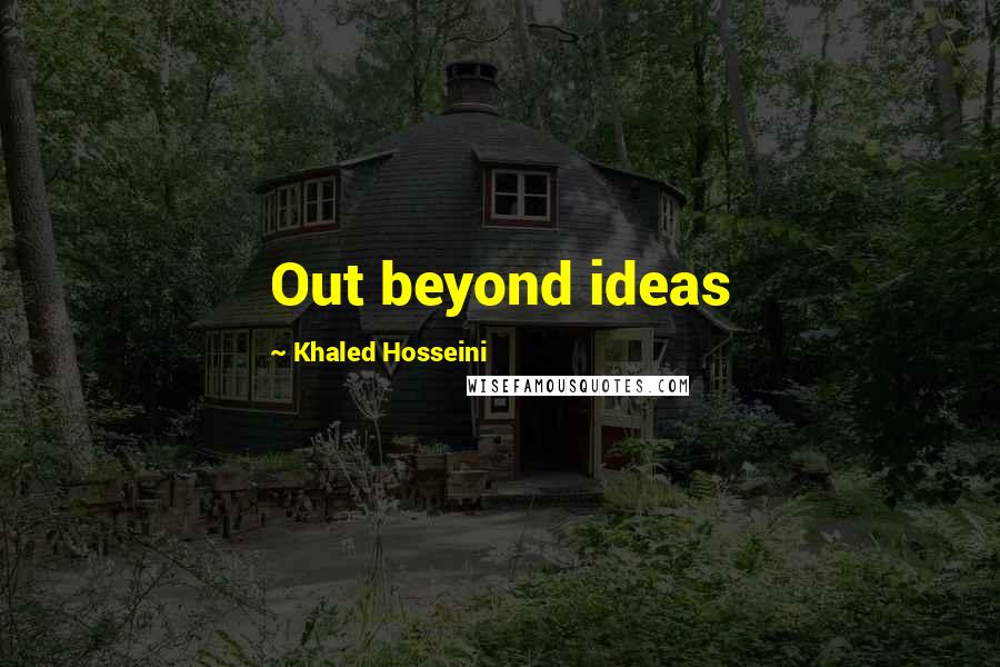 Khaled Hosseini Quotes: Out beyond ideas