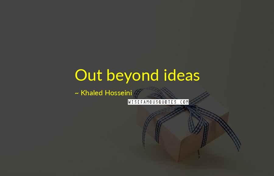 Khaled Hosseini Quotes: Out beyond ideas