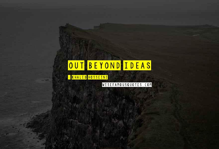 Khaled Hosseini Quotes: Out beyond ideas