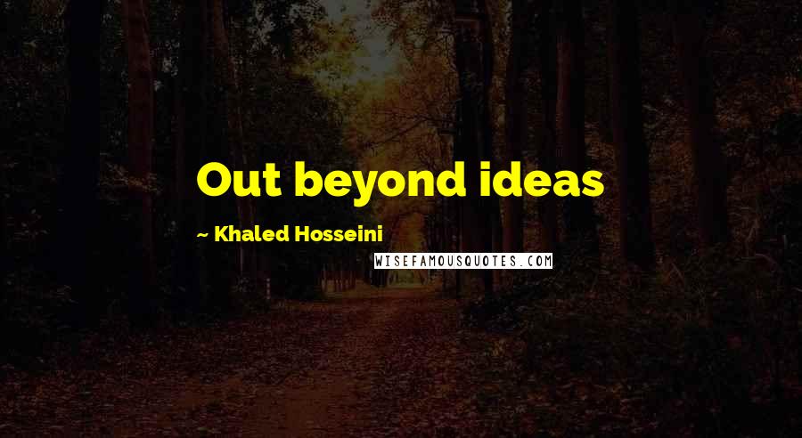 Khaled Hosseini Quotes: Out beyond ideas