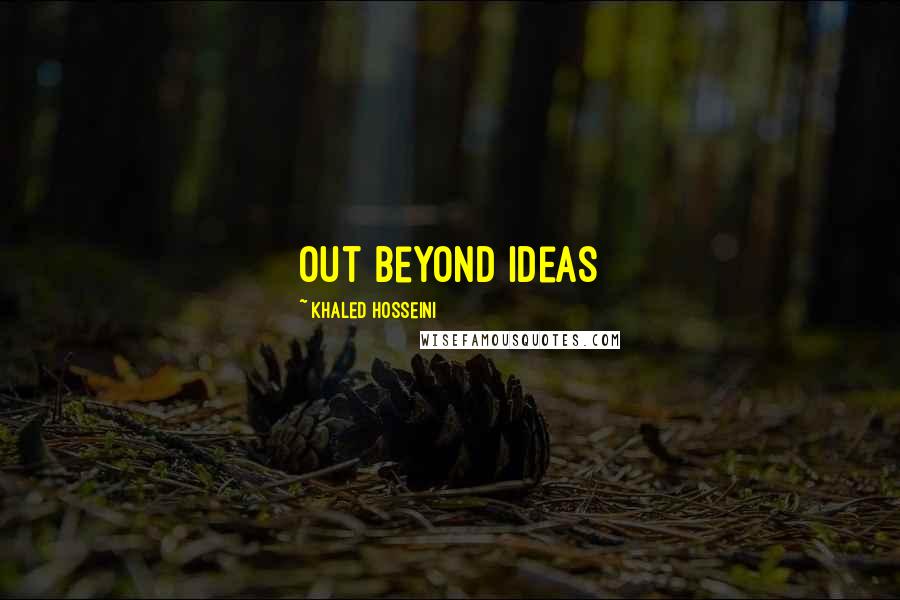 Khaled Hosseini Quotes: Out beyond ideas