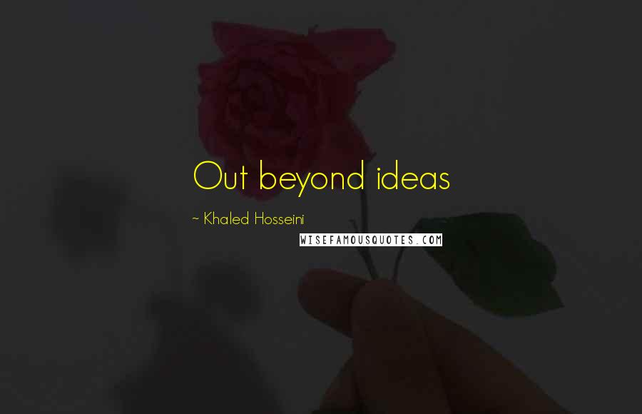 Khaled Hosseini Quotes: Out beyond ideas