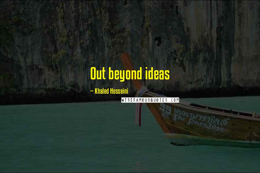 Khaled Hosseini Quotes: Out beyond ideas