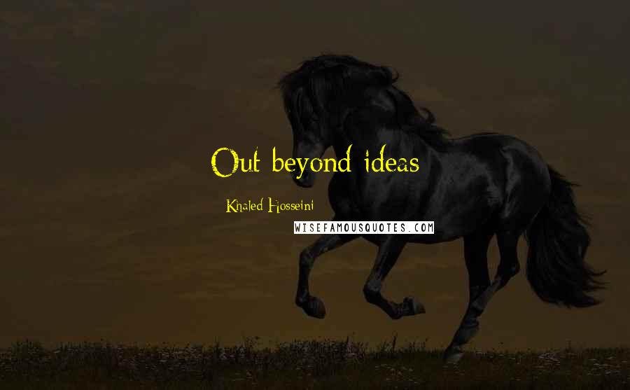 Khaled Hosseini Quotes: Out beyond ideas