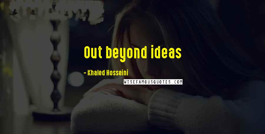 Khaled Hosseini Quotes: Out beyond ideas