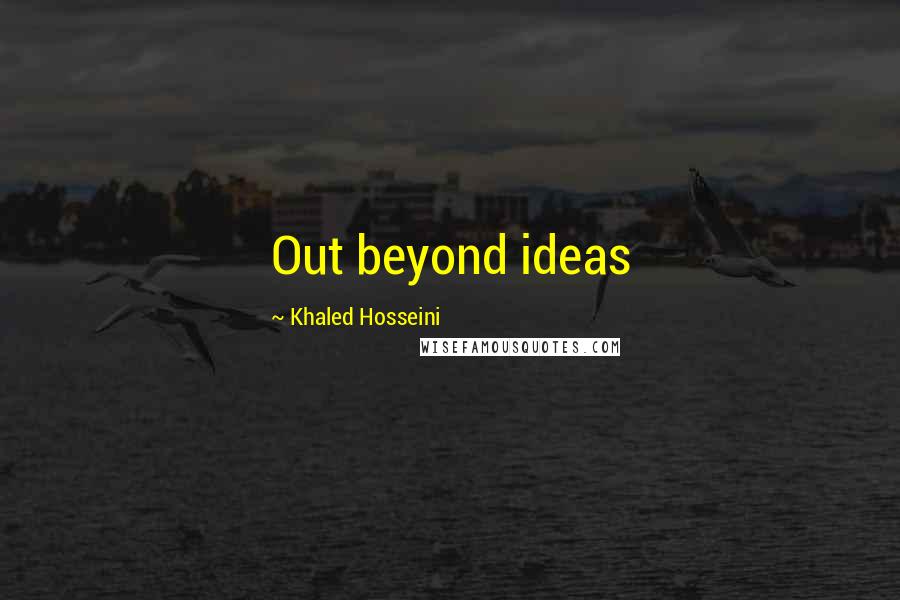 Khaled Hosseini Quotes: Out beyond ideas