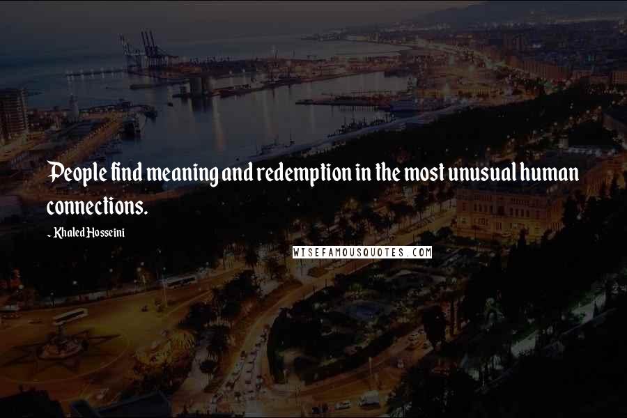 Khaled Hosseini Quotes: People find meaning and redemption in the most unusual human connections.