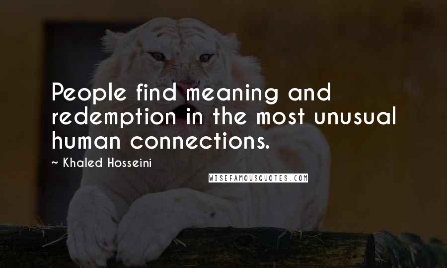Khaled Hosseini Quotes: People find meaning and redemption in the most unusual human connections.