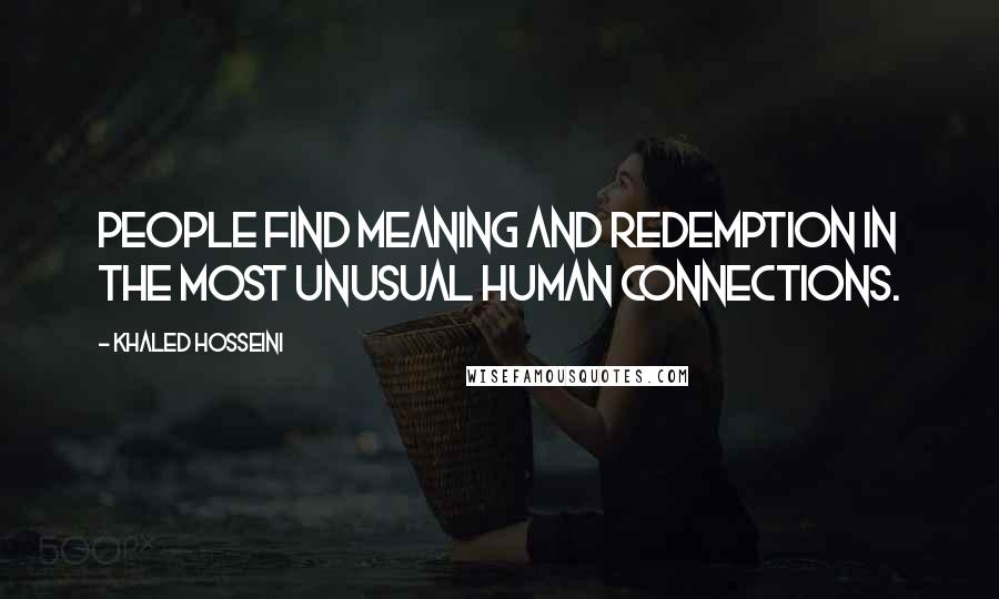 Khaled Hosseini Quotes: People find meaning and redemption in the most unusual human connections.