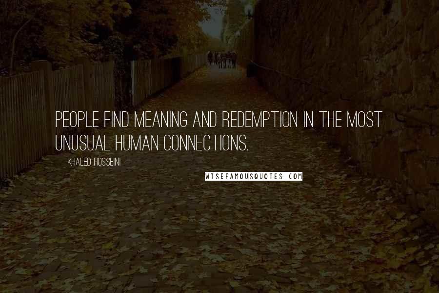 Khaled Hosseini Quotes: People find meaning and redemption in the most unusual human connections.