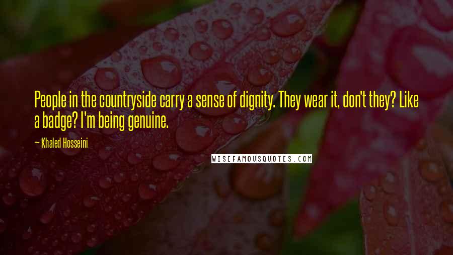 Khaled Hosseini Quotes: People in the countryside carry a sense of dignity. They wear it, don't they? Like a badge? I'm being genuine.