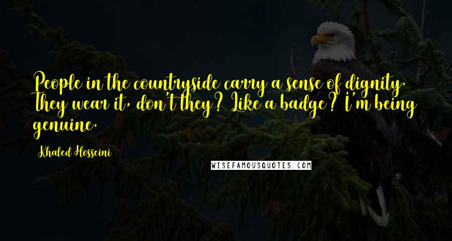 Khaled Hosseini Quotes: People in the countryside carry a sense of dignity. They wear it, don't they? Like a badge? I'm being genuine.