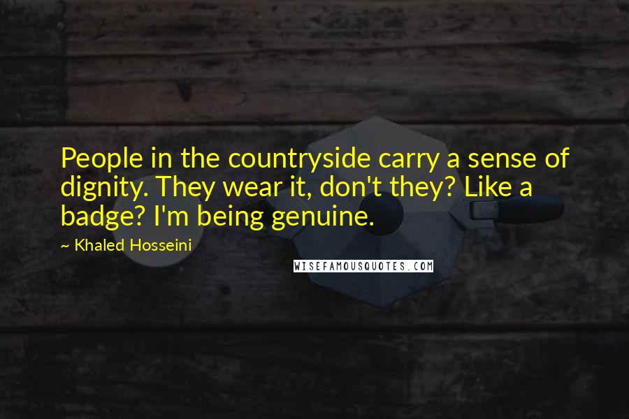 Khaled Hosseini Quotes: People in the countryside carry a sense of dignity. They wear it, don't they? Like a badge? I'm being genuine.