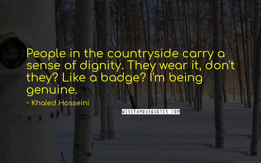 Khaled Hosseini Quotes: People in the countryside carry a sense of dignity. They wear it, don't they? Like a badge? I'm being genuine.