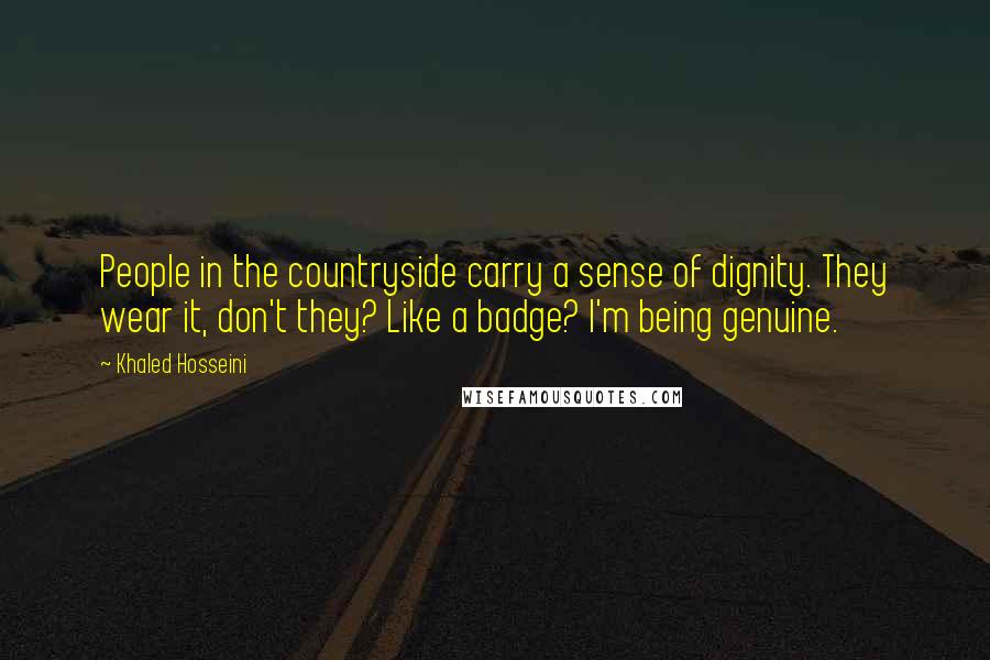 Khaled Hosseini Quotes: People in the countryside carry a sense of dignity. They wear it, don't they? Like a badge? I'm being genuine.