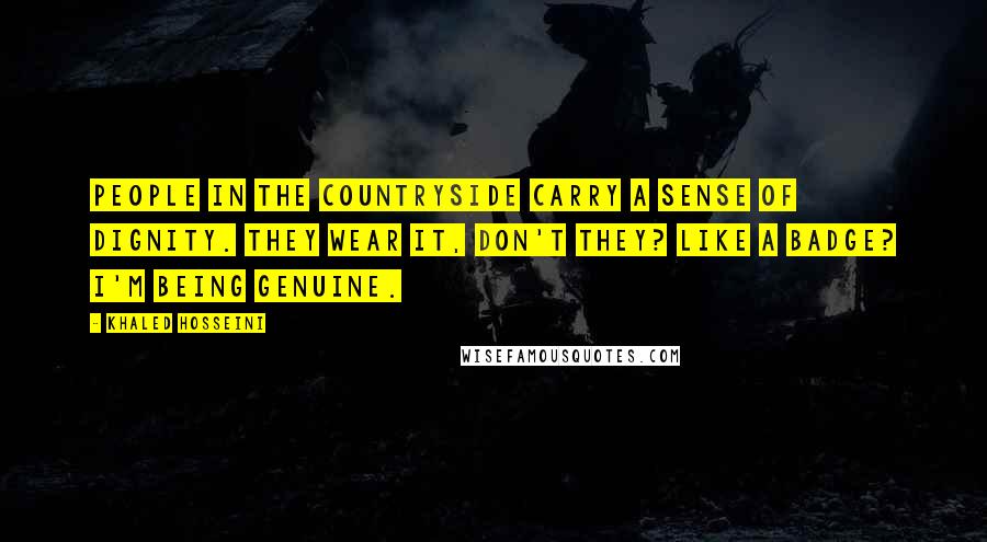 Khaled Hosseini Quotes: People in the countryside carry a sense of dignity. They wear it, don't they? Like a badge? I'm being genuine.