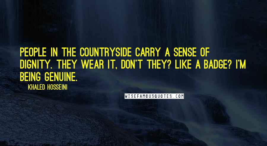 Khaled Hosseini Quotes: People in the countryside carry a sense of dignity. They wear it, don't they? Like a badge? I'm being genuine.