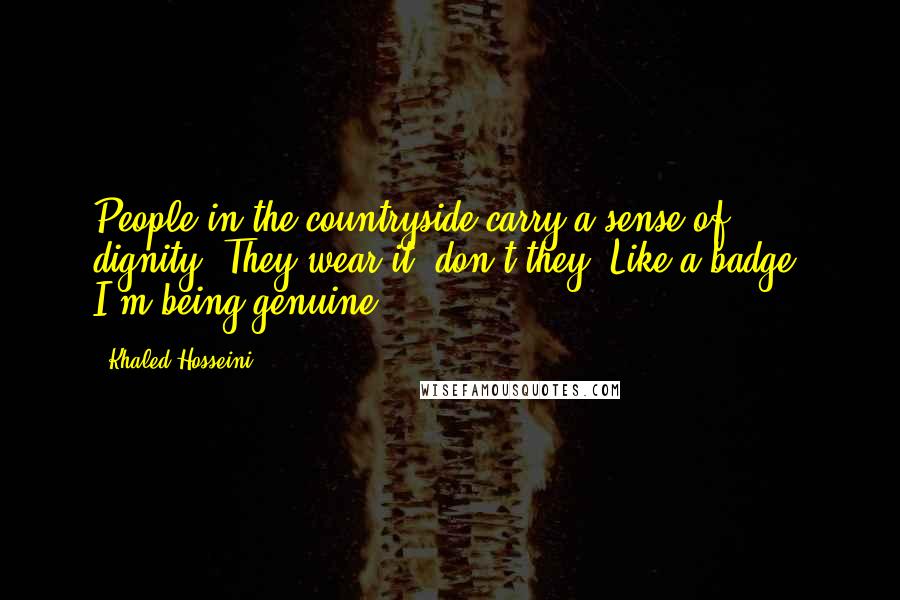 Khaled Hosseini Quotes: People in the countryside carry a sense of dignity. They wear it, don't they? Like a badge? I'm being genuine.