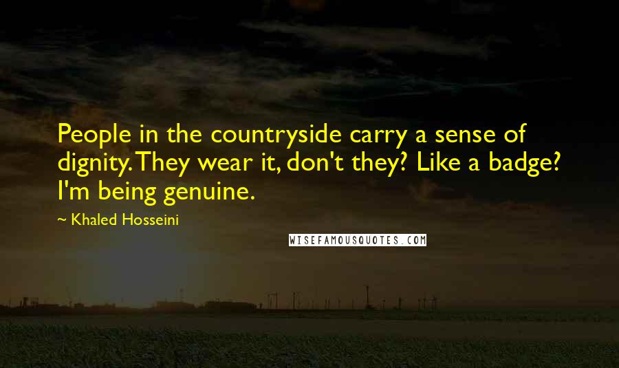 Khaled Hosseini Quotes: People in the countryside carry a sense of dignity. They wear it, don't they? Like a badge? I'm being genuine.