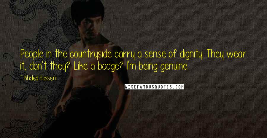 Khaled Hosseini Quotes: People in the countryside carry a sense of dignity. They wear it, don't they? Like a badge? I'm being genuine.