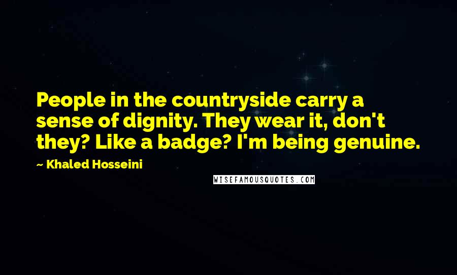 Khaled Hosseini Quotes: People in the countryside carry a sense of dignity. They wear it, don't they? Like a badge? I'm being genuine.