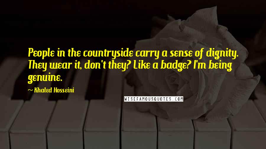 Khaled Hosseini Quotes: People in the countryside carry a sense of dignity. They wear it, don't they? Like a badge? I'm being genuine.