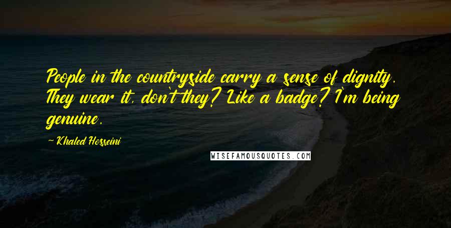 Khaled Hosseini Quotes: People in the countryside carry a sense of dignity. They wear it, don't they? Like a badge? I'm being genuine.