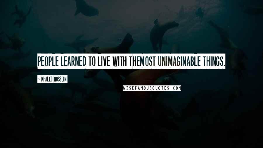 Khaled Hosseini Quotes: People learned to live with themost unimaginable things.