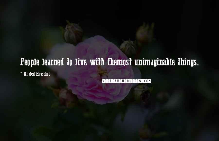 Khaled Hosseini Quotes: People learned to live with themost unimaginable things.
