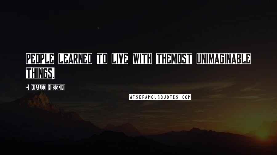 Khaled Hosseini Quotes: People learned to live with themost unimaginable things.